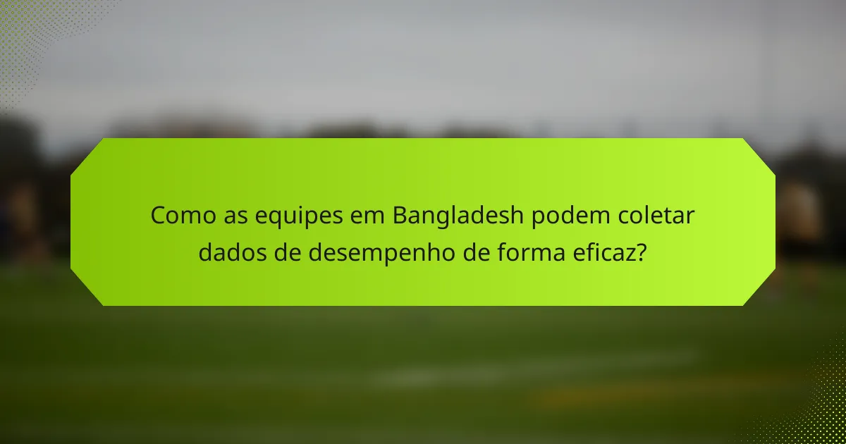 Como as equipes em Bangladesh podem coletar dados de desempenho de forma eficaz?