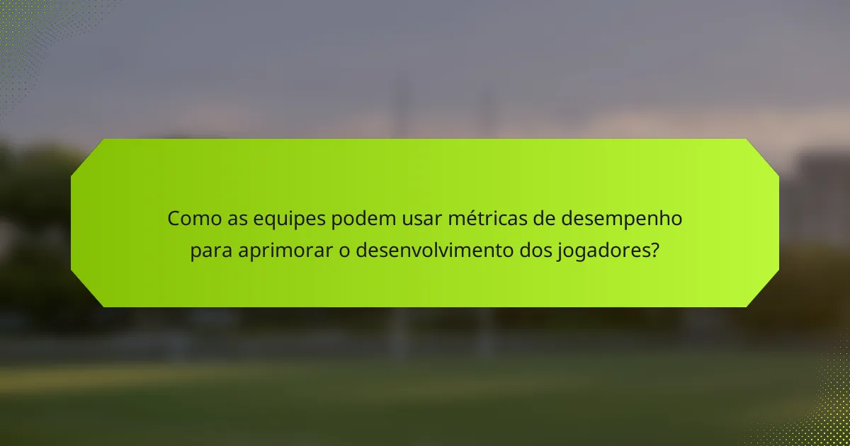 Como as equipes podem usar métricas de desempenho para aprimorar o desenvolvimento dos jogadores?