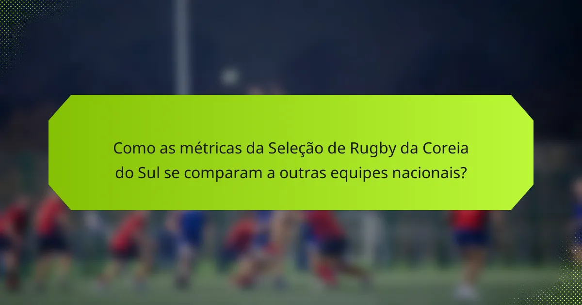 Como as métricas da Seleção de Rugby da Coreia do Sul se comparam a outras equipes nacionais?