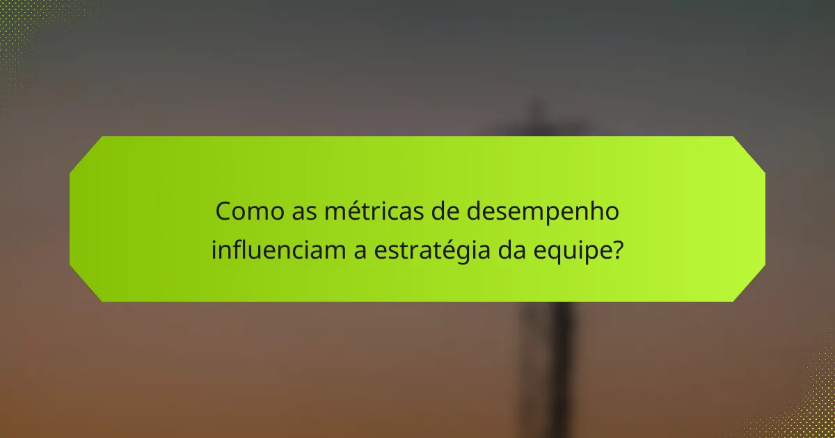 Como as métricas de desempenho influenciam a estratégia da equipe?