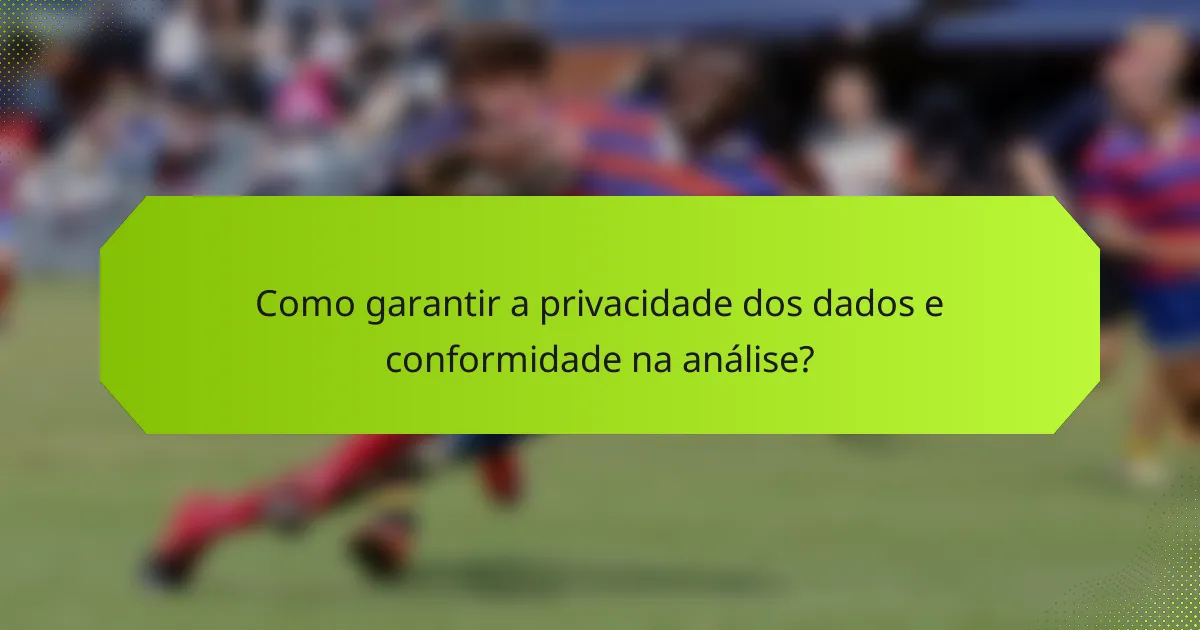 Como garantir a privacidade dos dados e conformidade na análise?