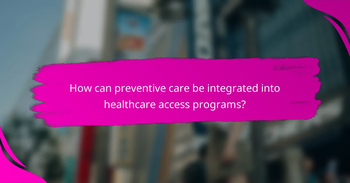 How can preventive care be integrated into healthcare access programs?