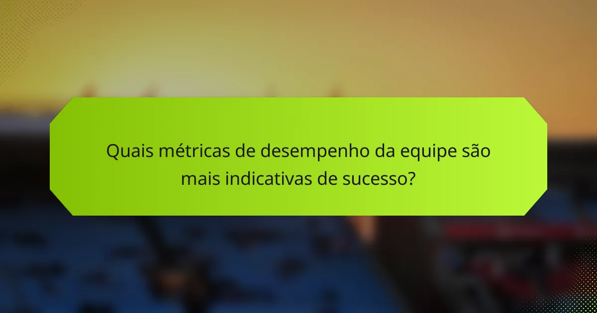 Quais métricas de desempenho da equipe são mais indicativas de sucesso?