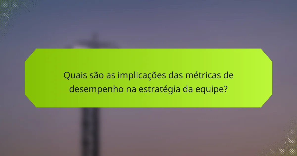 Quais são as implicações das métricas de desempenho na estratégia da equipe?