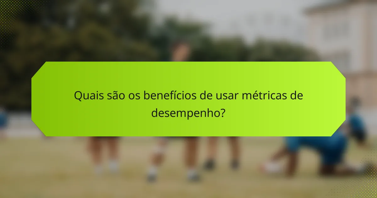 Quais são os benefícios de usar métricas de desempenho?
